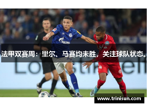 法甲双赛周：里尔、马赛均未胜，关注球队状态。