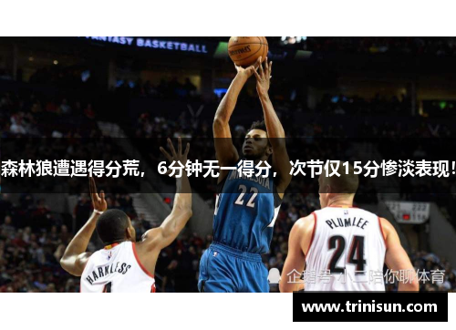 森林狼遭遇得分荒，6分钟无一得分，次节仅15分惨淡表现！