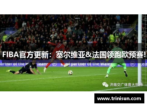 FIBA官方更新：塞尔维亚&法国领跑欧预赛!